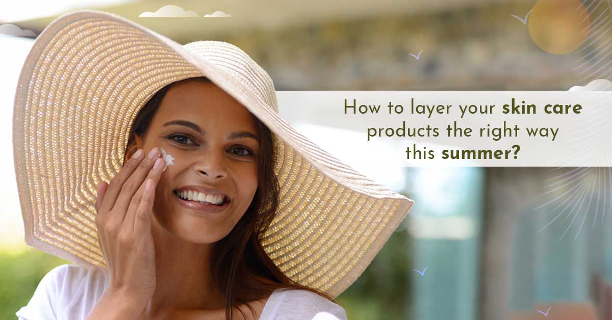 How to layer your skin care products the right way this summer?